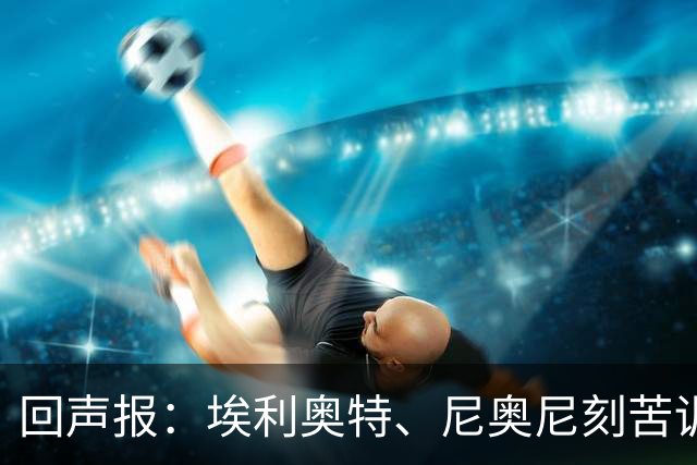 回声报：埃利奥特、尼奥尼刻苦训练，希望给新帅伊劳拉留下好印象