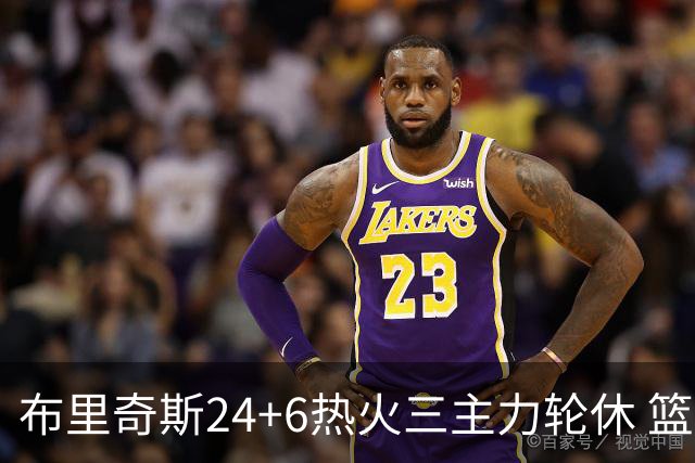 布里奇斯24+6热火三主力轮休 篮网结束三连败